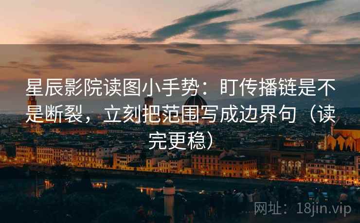 星辰影院读图小手势：盯传播链是不是断裂，立刻把范围写成边界句（读完更稳）  第2张