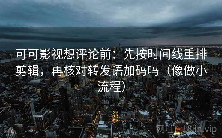 可可影视想评论前：先按时间线重排剪辑，再核对转发语加码吗（像做小流程）  第2张