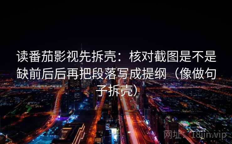 读番茄影视先拆壳：核对截图是不是缺前后后再把段落写成提纲（像做句子拆壳）  第2张