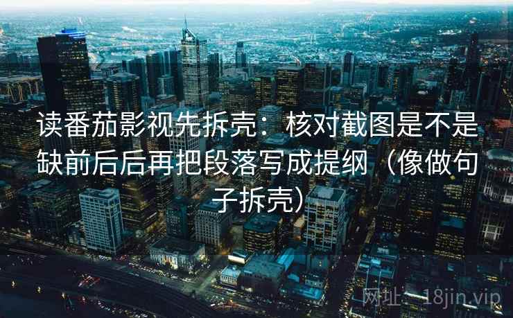读番茄影视先拆壳：核对截图是不是缺前后后再把段落写成提纲（像做句子拆壳）
