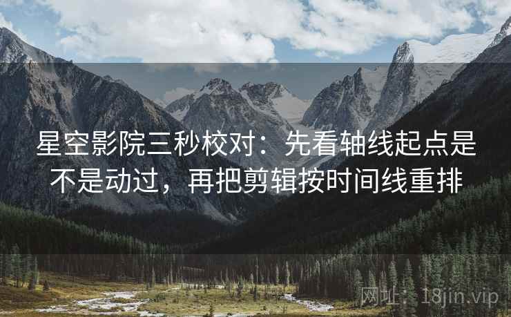 星空影院三秒校对：先看轴线起点是不是动过，再把剪辑按时间线重排  第2张