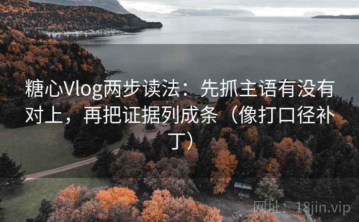 糖心Vlog两步读法：先抓主语有没有对上，再把证据列成条（像打口径补丁）