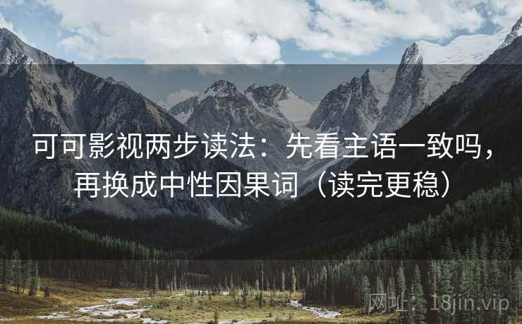 可可影视两步读法：先看主语一致吗，再换成中性因果词（读完更稳）