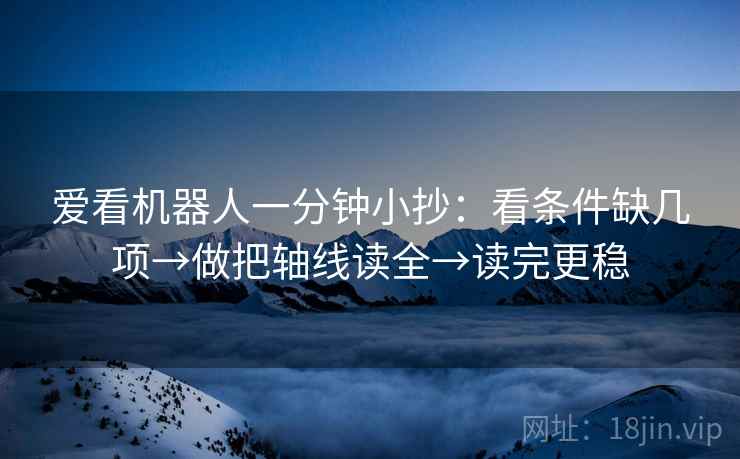 爱看机器人一分钟小抄：看条件缺几项→做把轴线读全→读完更稳