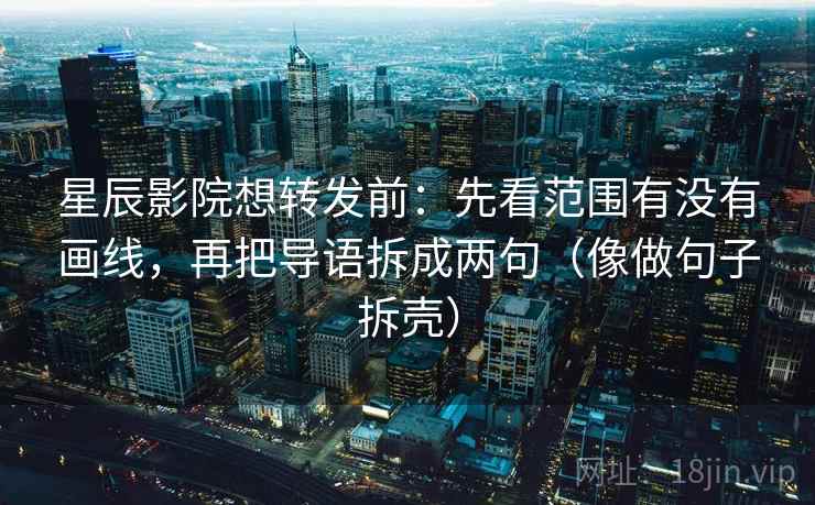 星辰影院想转发前：先看范围有没有画线，再把导语拆成两句（像做句子拆壳）