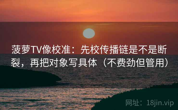 菠萝TV像校准：先校传播链是不是断裂，再把对象写具体（不费劲但管用）