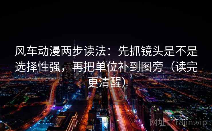 风车动漫两步读法：先抓镜头是不是选择性强，再把单位补到图旁（读完更清醒）
