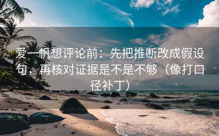爱一帆想评论前：先把推断改成假设句，再核对证据是不是不够（像打口径补丁）  第2张