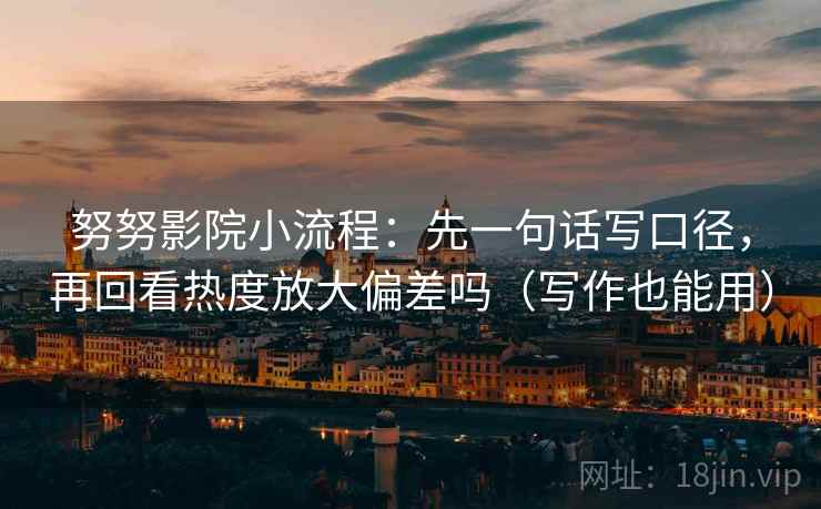 努努影院小流程：先一句话写口径，再回看热度放大偏差吗（写作也能用）