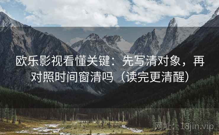 欧乐影视看懂关键：先写清对象，再对照时间窗清吗（读完更清醒）