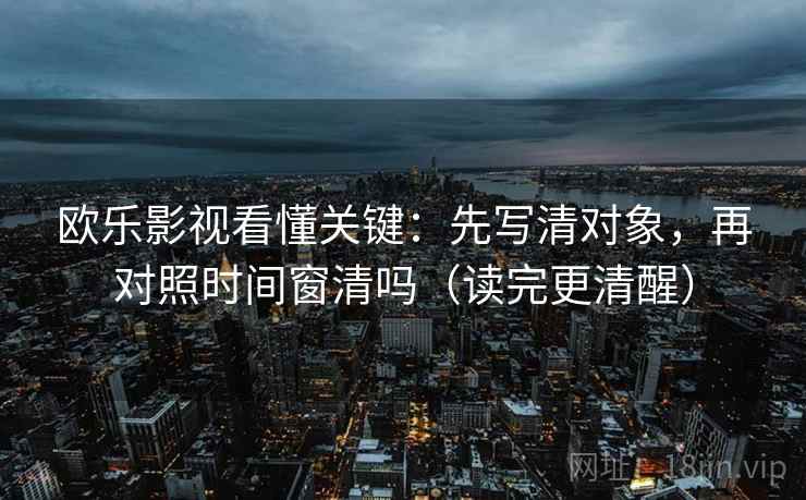 欧乐影视看懂关键：先写清对象，再对照时间窗清吗（读完更清醒）  第2张