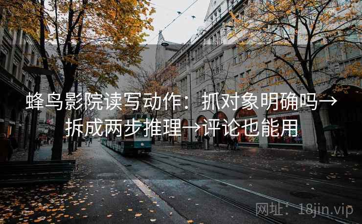 蜂鸟影院读写动作：抓对象明确吗→拆成两步推理→评论也能用  第2张