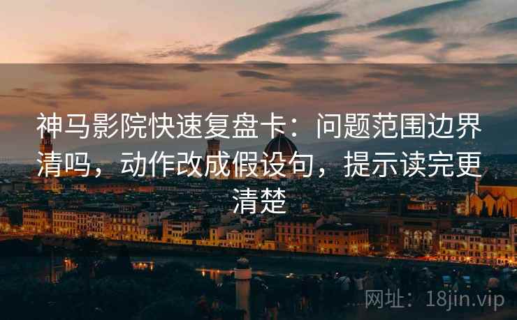 神马影院快速复盘卡：问题范围边界清吗，动作改成假设句，提示读完更清楚