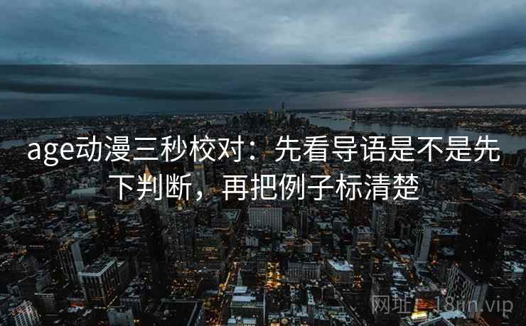 age动漫三秒校对：先看导语是不是先下判断，再把例子标清楚