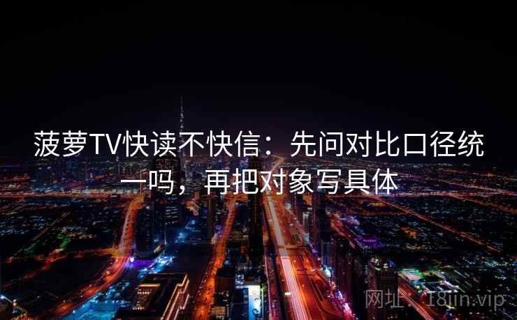 菠萝TV快读不快信：先问对比口径统一吗，再把对象写具体