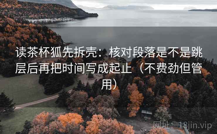 读茶杯狐先拆壳：核对段落是不是跳层后再把时间写成起止（不费劲但管用）  第2张