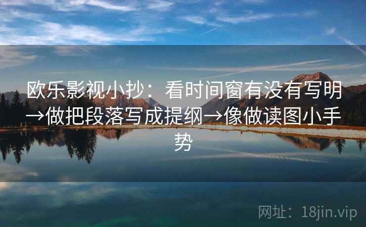 欧乐影视小抄：看时间窗有没有写明→做把段落写成提纲→像做读图小手势