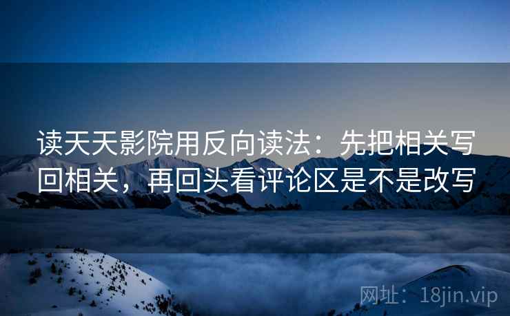读天天影院用反向读法：先把相关写回相关，再回头看评论区是不是改写