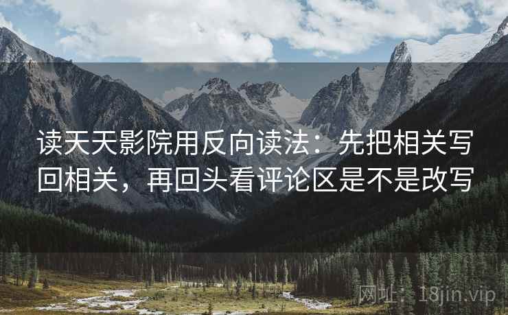 读天天影院用反向读法：先把相关写回相关，再回头看评论区是不是改写  第2张