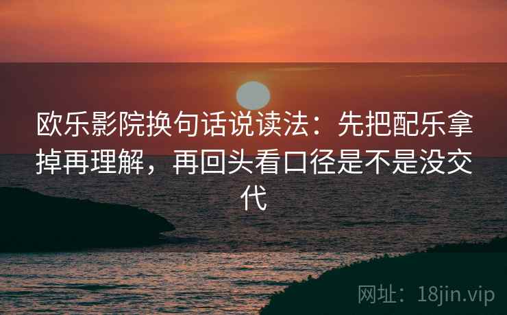 欧乐影院换句话说读法：先把配乐拿掉再理解，再回头看口径是不是没交代