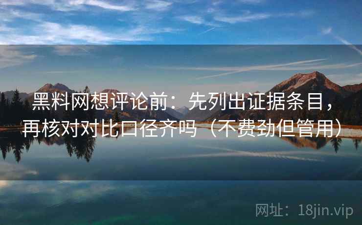 黑料网想评论前：先列出证据条目，再核对对比口径齐吗（不费劲但管用）  第2张