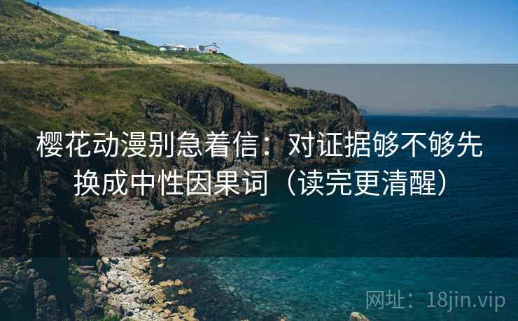 樱花动漫别急着信：对证据够不够先换成中性因果词（读完更清醒）