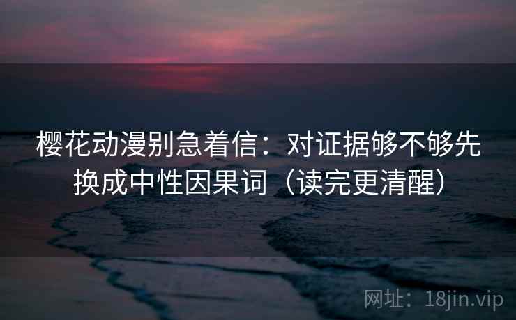 樱花动漫别急着信：对证据够不够先换成中性因果词（读完更清醒）  第2张