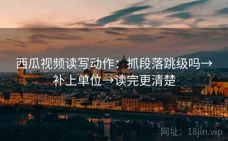 西瓜视频读写动作：抓段落跳级吗→补上单位→读完更清楚  第2张