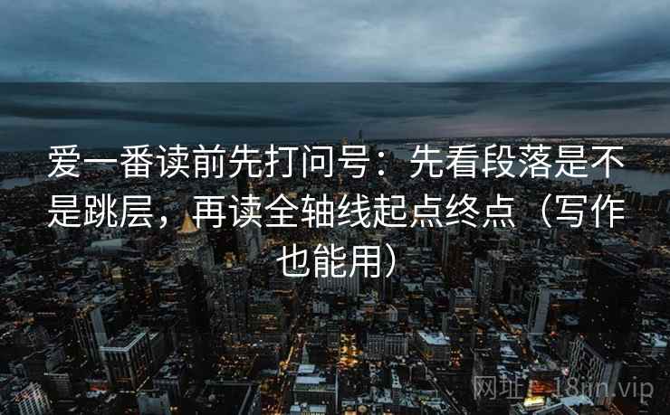 爱一番读前先打问号：先看段落是不是跳层，再读全轴线起点终点（写作也能用）