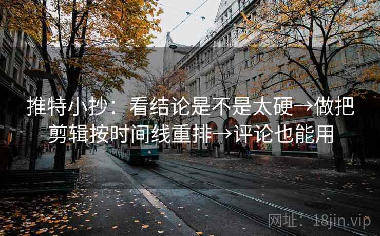 推特小抄：看结论是不是太硬→做把剪辑按时间线重排→评论也能用