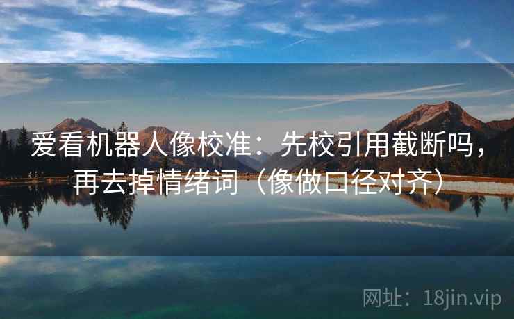 爱看机器人像校准：先校引用截断吗，再去掉情绪词（像做口径对齐）
