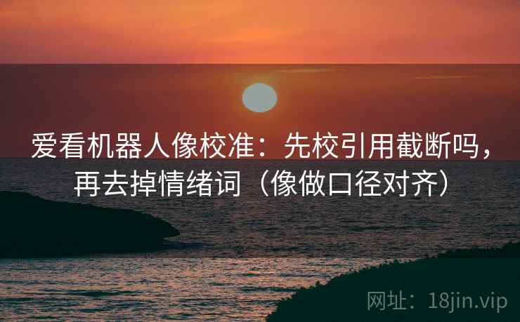 爱看机器人像校准：先校引用截断吗，再去掉情绪词（像做口径对齐）  第2张