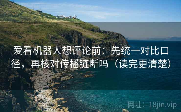 爱看机器人想评论前：先统一对比口径，再核对传播链断吗（读完更清楚）  第2张