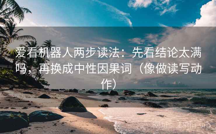 爱看机器人两步读法：先看结论太满吗，再换成中性因果词（像做读写动作）