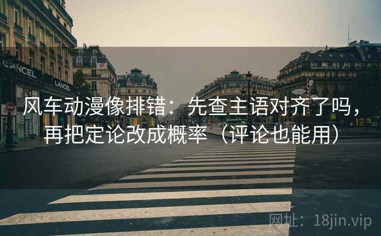 风车动漫像排错：先查主语对齐了吗，再把定论改成概率（评论也能用）