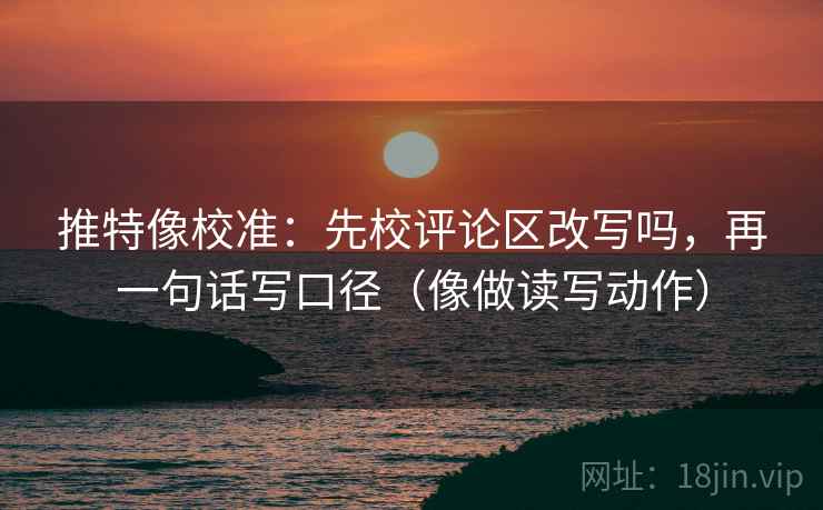 推特像校准：先校评论区改写吗，再一句话写口径（像做读写动作）  第2张