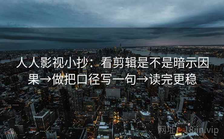 人人影视小抄：看剪辑是不是暗示因果→做把口径写一句→读完更稳