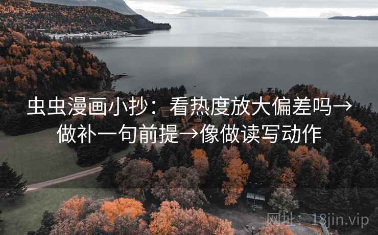 虫虫漫画小抄：看热度放大偏差吗→做补一句前提→像做读写动作  第2张