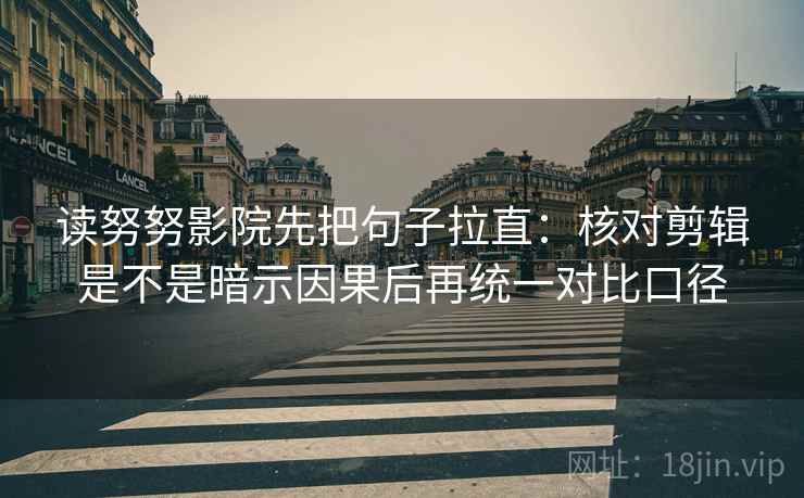 读努努影院先把句子拉直：核对剪辑是不是暗示因果后再统一对比口径