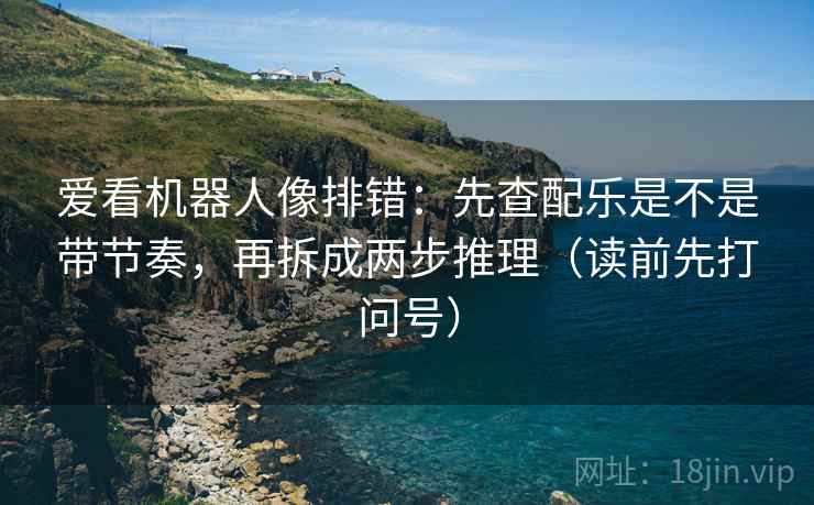 爱看机器人像排错：先查配乐是不是带节奏，再拆成两步推理（读前先打问号）  第2张