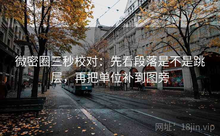 微密圈三秒校对：先看段落是不是跳层，再把单位补到图旁