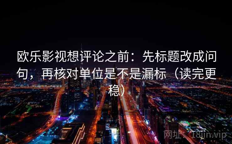 欧乐影视想评论之前：先标题改成问句，再核对单位是不是漏标（读完更稳）