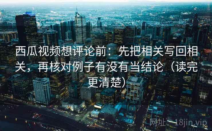 西瓜视频想评论前：先把相关写回相关，再核对例子有没有当结论（读完更清楚）  第2张