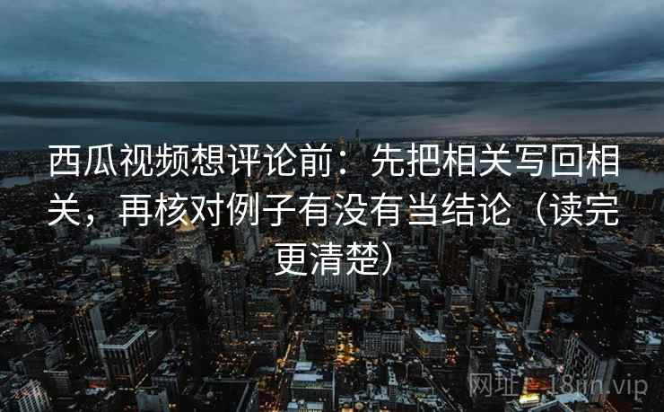 西瓜视频想评论前：先把相关写回相关，再核对例子有没有当结论（读完更清楚）