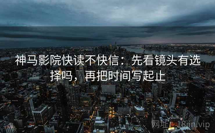 神马影院快读不快信：先看镜头有选择吗，再把时间写起止