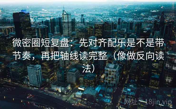 微密圈短复盘：先对齐配乐是不是带节奏，再把轴线读完整（像做反向读法）  第2张