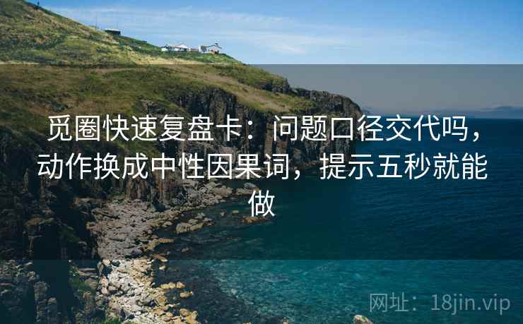 觅圈快速复盘卡：问题口径交代吗，动作换成中性因果词，提示五秒就能做  第2张