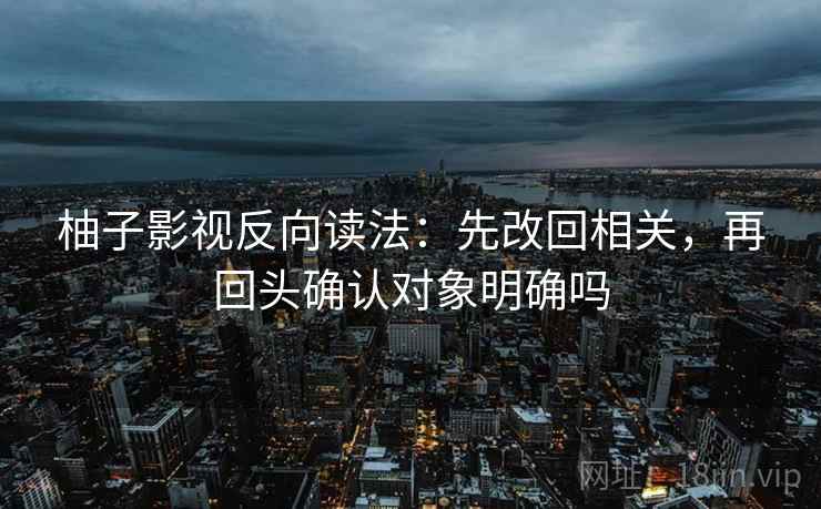 柚子影视反向读法：先改回相关，再回头确认对象明确吗