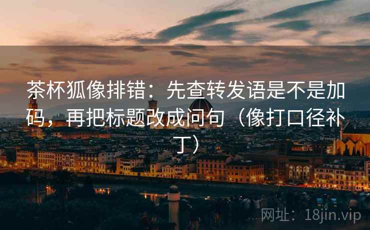 茶杯狐像排错：先查转发语是不是加码，再把标题改成问句（像打口径补丁）  第2张