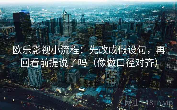 欧乐影视小流程：先改成假设句，再回看前提说了吗（像做口径对齐）